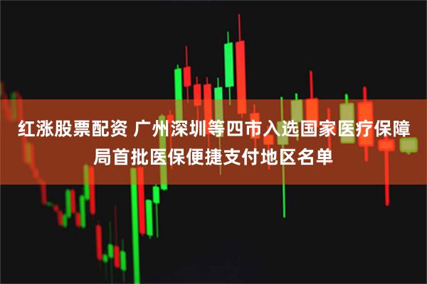 红涨股票配资 广州深圳等四市入选国家医疗保障局首批医保便捷支付地区名单